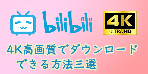 【検証済み】bilibili 動画を1080P/4K高画質でダウンロードできる方法三選