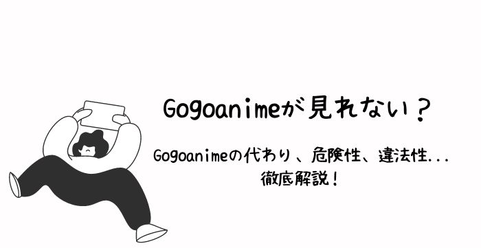 Gogoanimeが見れない？違法性、危険性、代わりの動画サイトとダウンロード方法を徹底解説