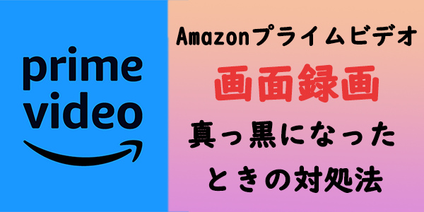 Amazon プライムビデオを録画できる？画面録画が黒くなる時の対策は？